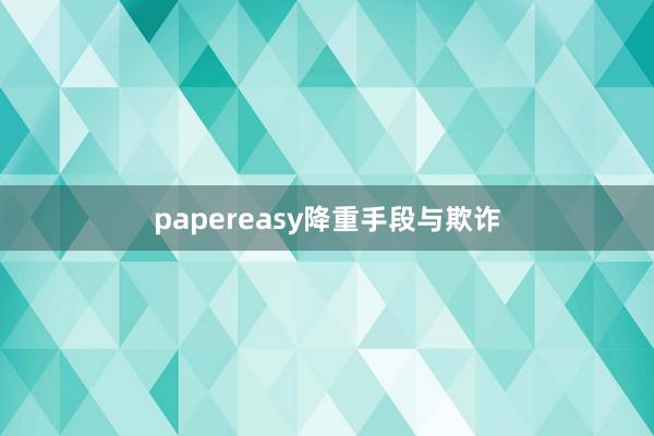 papereasy降重手段与欺诈