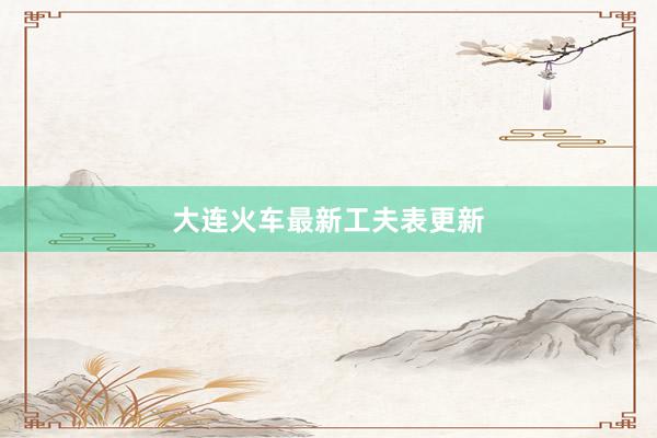 大连火车最新工夫表更新