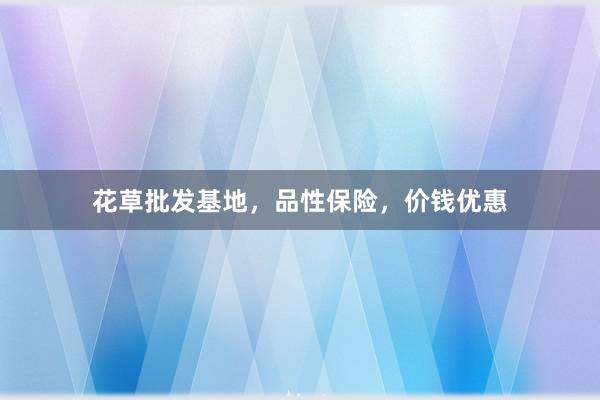 花草批发基地，品性保险，价钱优惠