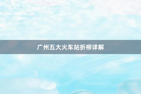 广州五大火车站折柳详解