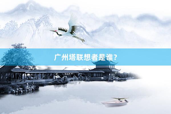 广州塔联想者是谁？