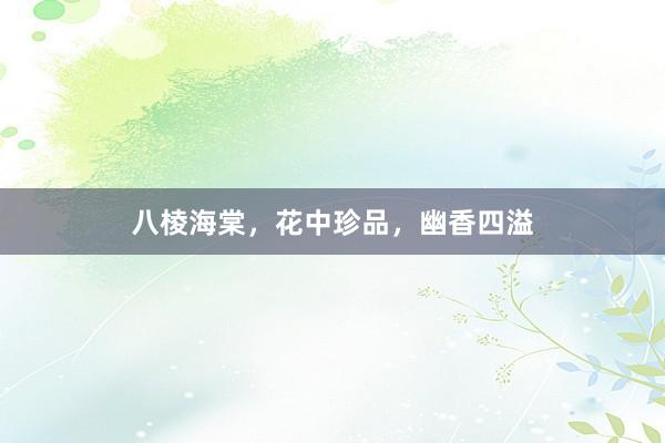 八棱海棠，花中珍品，幽香四溢