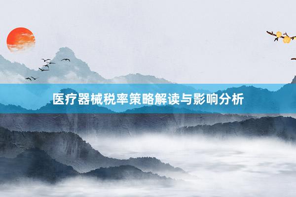 医疗器械税率策略解读与影响分析