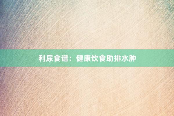 利尿食谱：健康饮食助排水肿