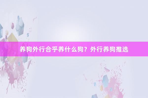 养狗外行合乎养什么狗？外行养狗推选